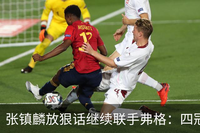 张镇麟放狠话继续联手弗格：四冠只是开始想要拿更多！两人关系不止是抱大腿